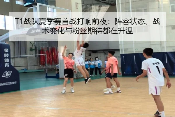 T1战队夏季赛首战打响前夜：阵容状态、战术变化与粉丝期待都在升温
