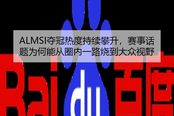 ALMSI夺冠热度持续攀升，赛事话题为何能从圈内一路烧到大众视野 | maiqiuzhan